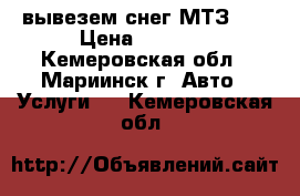 вывезем снег МТЗ-82 › Цена ­ 1 000 - Кемеровская обл., Мариинск г. Авто » Услуги   . Кемеровская обл.